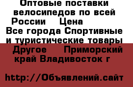 Оптовые поставки велосипедов по всей России  › Цена ­ 6 820 - Все города Спортивные и туристические товары » Другое   . Приморский край,Владивосток г.